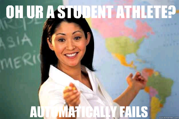 Oh ur a student athlete? AUTOMATICALLY FAILS  Unhelpful High School Teacher