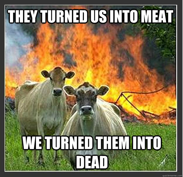 They turned us into meat We turned them into dead  Evil cows