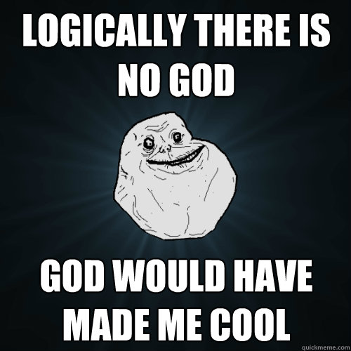 logically there is no god god would have made me cool  Forever Alone