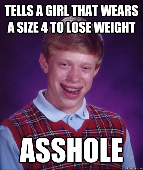 Tells a girl that wears a size 4 to lose weight ASSHOLE  Bad Luck Brian