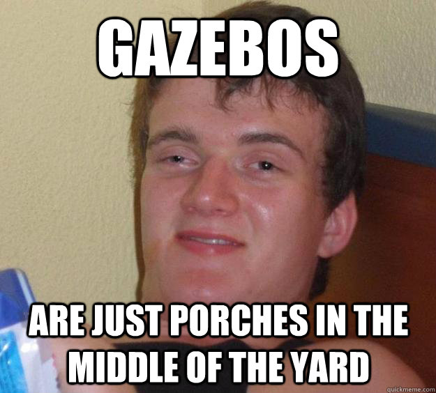 Gazebos  are just porches in the middle of the yard  10 Guy