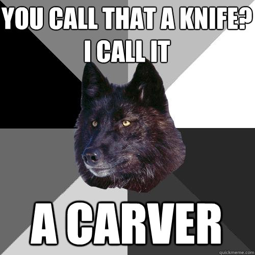 YOU CALL THAT A KNIFE? 
i CALL IT a carver  Sanity Wolf