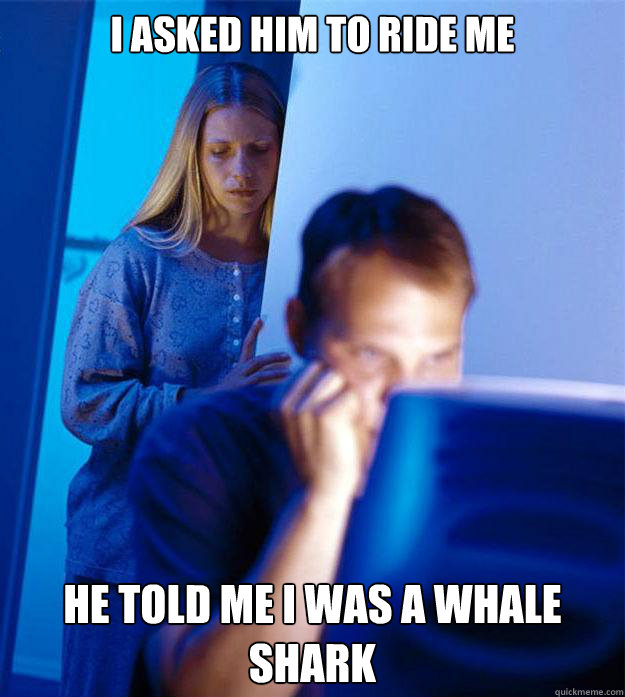 I asked him to ride me  He told me I was a whale shark  Redditors Wife