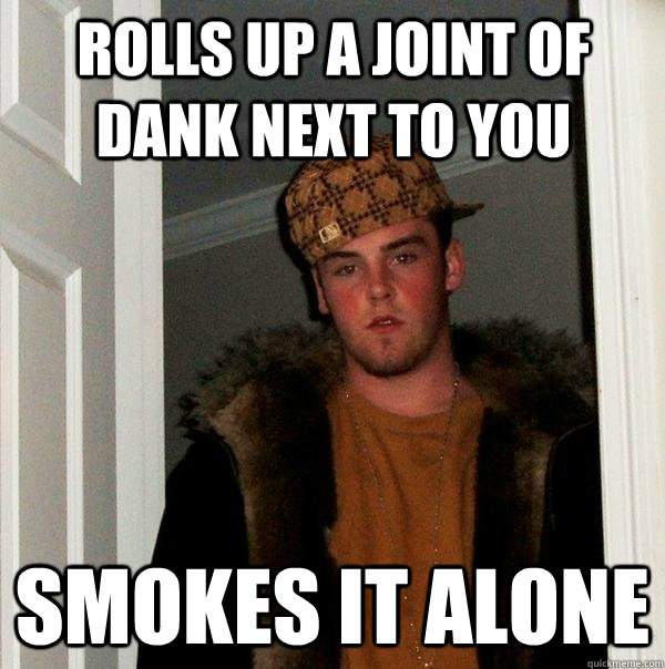 ROLLS UP A JOINT OF DANK NEXT TO YOU SMOKES IT ALONE  Scumbag Steve