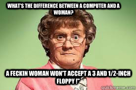 what's the difference between a computer and a woman? A feckin woman won't accept a 3 and 1/2-inch floppy !