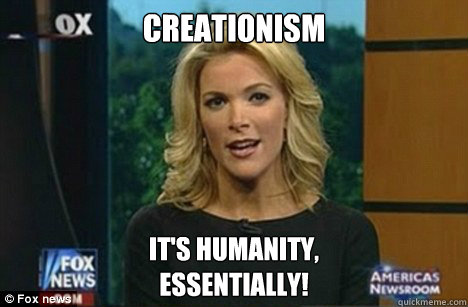 Creationism It's humanity,
Essentially!  Megyn Kelly