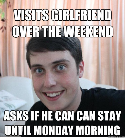 visits girlfriend 
over the weekend  asks if he can can stay 
until monday morning  Overly Attached Boyfriend