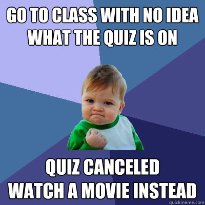 Go to class with no idea what the quiz is on Quiz canceled
Watch a movie instead - Go to class with no idea what the quiz is on Quiz canceled
Watch a movie instead  Success Kid