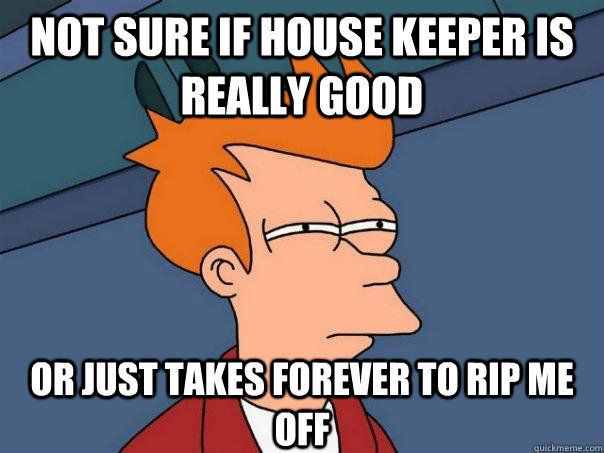 NOT SURE IF house keeper is really good OR just takes forever to rip me off - NOT SURE IF house keeper is really good OR just takes forever to rip me off  Futurama Fry