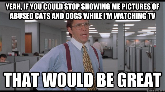 Yeah, If you could stop showing me pictures of abused cats and dogs while I'm watching TV That would be great  Office Space Lumbergh HD