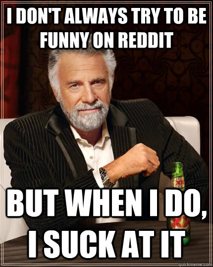 I don't always try to be funny on Reddit but when I do, I suck at it  The Most Interesting Man In The World