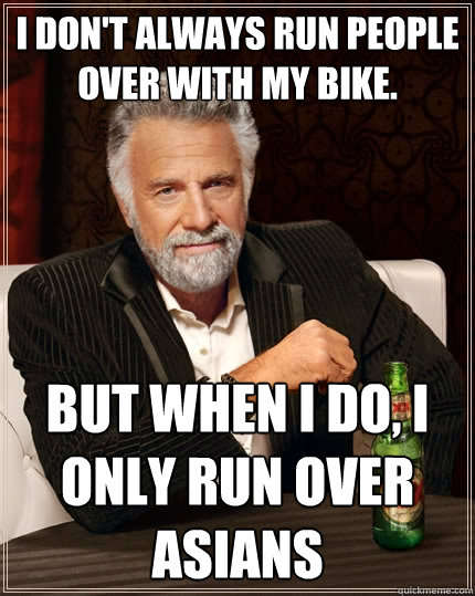 I don't always run people over with my bike. But when I do, I only run over asians  The Most Interesting Man In The World