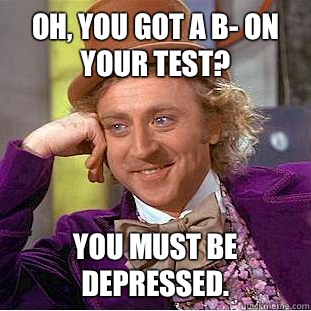 Oh, you got a B- on your test?  You must be depressed. - Oh, you got a B- on your test?  You must be depressed.  Condescending Wonka