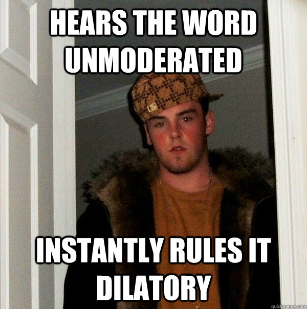 Hears the word unmoderated Instantly rules it dilatory  Scumbag Steve