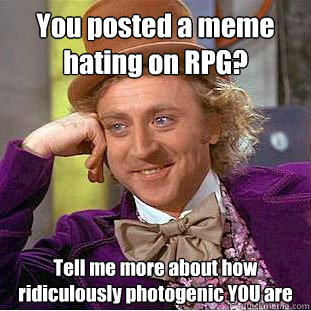 You posted a meme hating on RPG? Tell me more about how ridiculously photogenic YOU are  Condescending Wonka