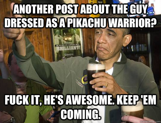 another post about the guy dressed as a pikachu warrior? fuck it, he's awesome. Keep 'em coming.  Upvoting Obama