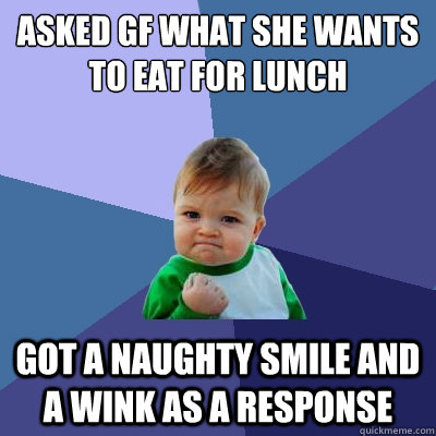 Asked gf what she wants to eat for lunch got a naughty smile and a wink as a response  Success Kid