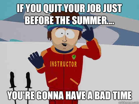 If you quit your job just before the summer.... You're gonna have a bad time  South Park Bad Time