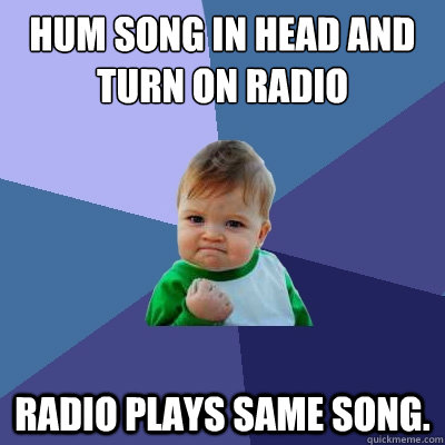 Hum song in head and turn on radio Radio plays same song.  - Hum song in head and turn on radio Radio plays same song.   Success Kid