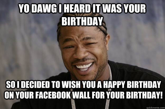 Yo Dawg I heard it was your birthday So I decided to wish you a happy birthday on your facebook wall for your birthday!  Xzibit meme 2