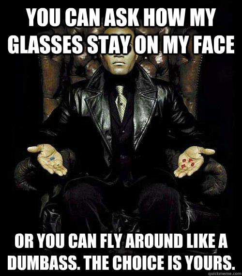 You can ask how my glasses stay on my face or you can fly around like a dumbass. the choice is yours.  Morpheus