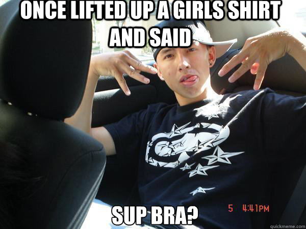 once Lifted up a girls shirt and said Sup Bra? - once Lifted up a girls shirt and said Sup Bra?  xDalex