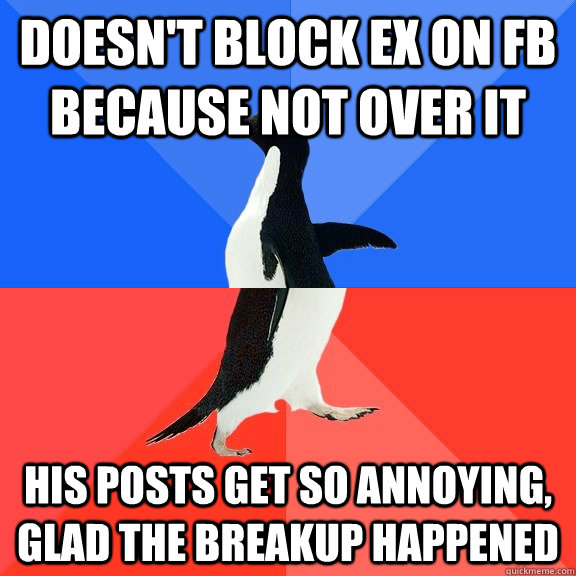 doesn't block ex on fb because not over it his posts get so annoying, glad the breakup happened  Socially Awkward Awesome Penguin