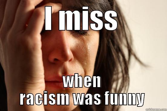 I MISS WHEN RACISM WAS FUNNY First World Problems