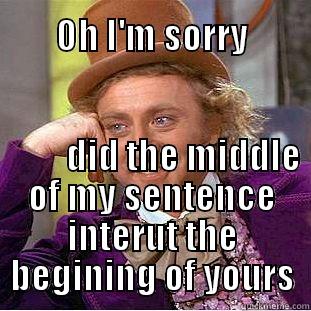  OH I'M SORRY                                                                                                  DID THE MIDDLE OF MY SENTENCE INTERUT THE BEGINING OF YOURS Creepy Wonka