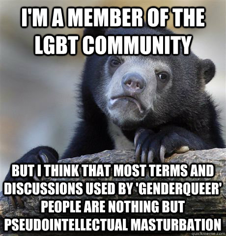 I'm a member of the LGBT community But I think that most terms and discussions used by 'genderqueer' people are nothing but pseudointellectual masturbation - I'm a member of the LGBT community But I think that most terms and discussions used by 'genderqueer' people are nothing but pseudointellectual masturbation  Confession Bear