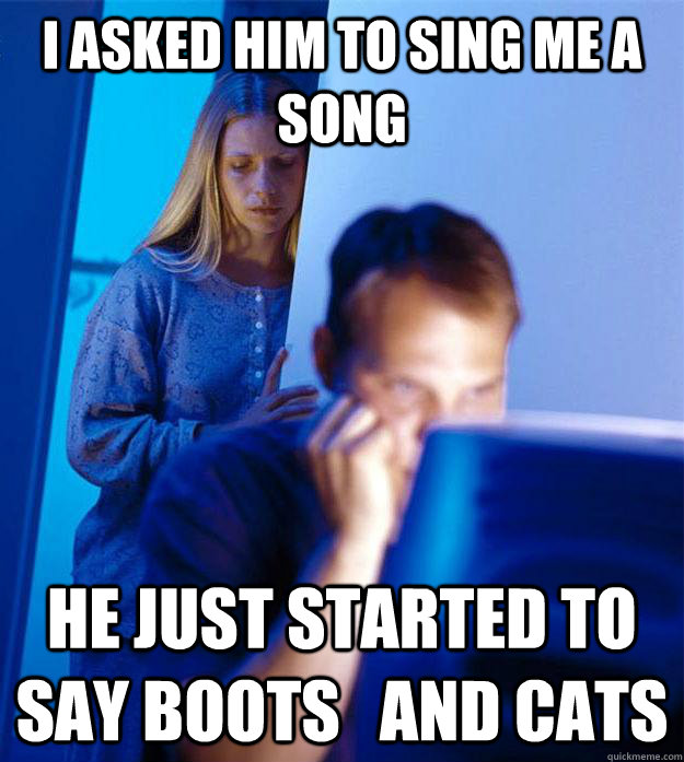 I asked him to sing me a song He just started to say boots   and cats  Redditors Wife