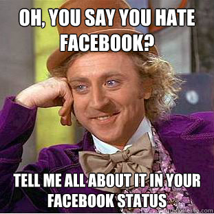 Oh, you say you hate facebook? Tell me all about it in your facebook status  Condescending Wonka