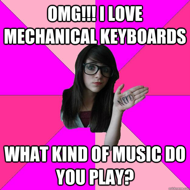 omg!!! i love mechanical keyboards what kind of music do you play?  Idiot Nerd Girl