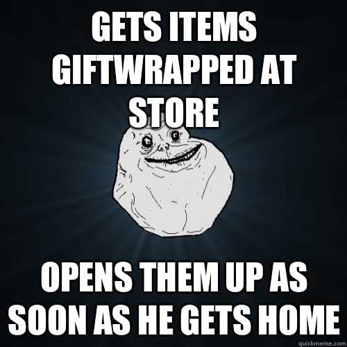 Gets items giftwrapped at store Opens them up as soon as he gets home  Forever Alone