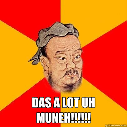  DAS A LOT UH MUNEH!!!!!!  Confucius says