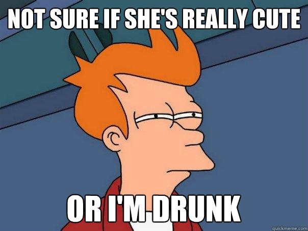 Not sure if she's really cute Or I'm Drunk - Not sure if she's really cute Or I'm Drunk  Futurama Fry