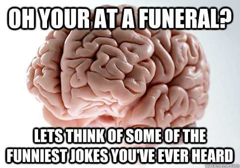 oh your at a funeral? Lets think of some of the funniest jokes you've ever heard  Scumbag Brain