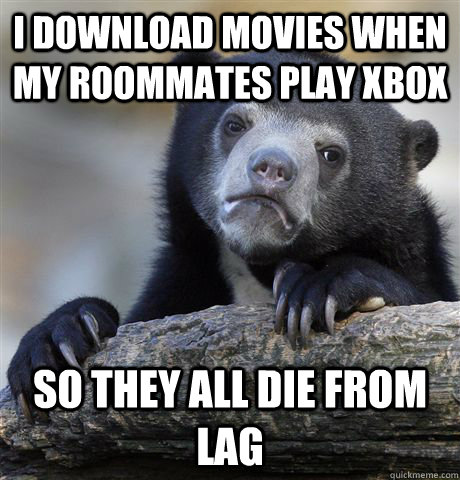 I download movies when my roommates play xbox so they all die from lag - I download movies when my roommates play xbox so they all die from lag  Confession Bear