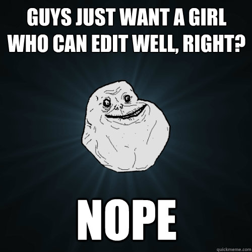 Guys just want a girl who can edit well, right? nope  Forever Alone