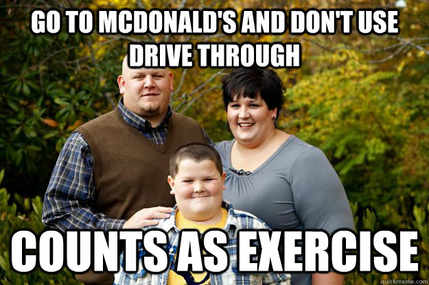 Go to McDonald's and don't use drive through Counts as exercise  