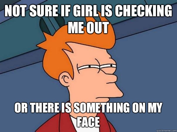 Not sure if girl is checking me out  or there is something on my face  Futurama Fry