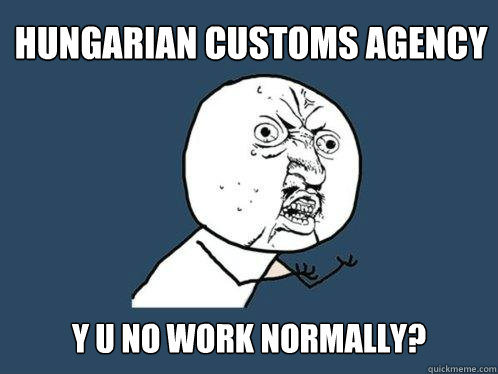 hungarian Customs agency y u no work normally?  Y U No