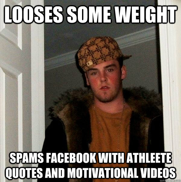 looses some weight Spams facebook with athleete quotes and motivational videos  - looses some weight Spams facebook with athleete quotes and motivational videos   Scumbag Steve