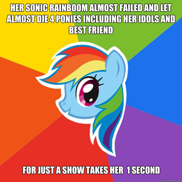 her sonic rainboom almost failed and let almost die 4 ponies including her idols and best friend for just a show takes her  1 second  Rainbow Dash