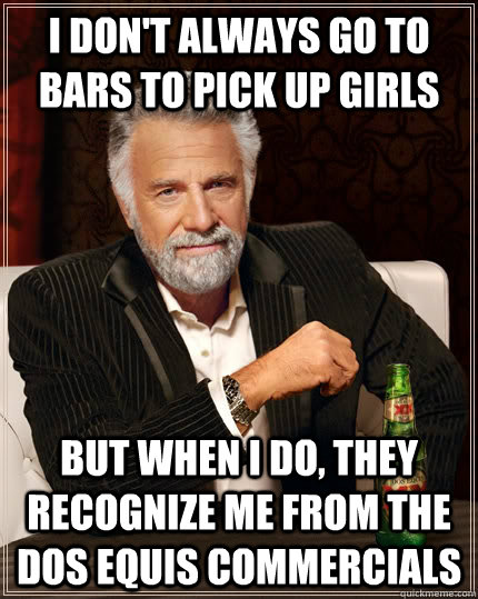 I don't always go to bars to pick up girls but when I do, they recognize me from the Dos Equis commercials  The Most Interesting Man In The World