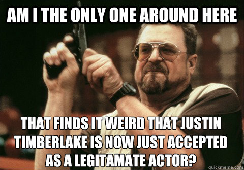 Am I the only one around here that finds it weird that Justin Timberlake is now just accepted as a legitamate actor? - Am I the only one around here that finds it weird that Justin Timberlake is now just accepted as a legitamate actor?  Am I the only one