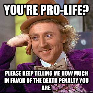 You're pro-life? Please keep telling me how much in favor of the death penalty you are.  Condescending Wonka