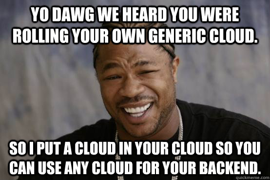 Yo Dawg We heard you were rolling your own generic Cloud. So I put a cloud in your cloud so you can use any cloud for your backend.  YO DAWG