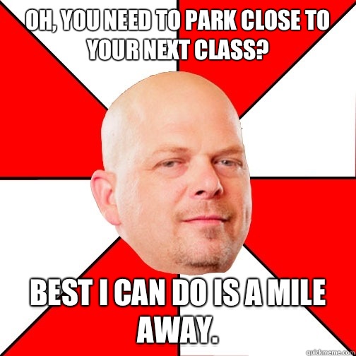 Oh, you need to park close to your next class? Best I can do is a mile away. - Oh, you need to park close to your next class? Best I can do is a mile away.  Pawn Star