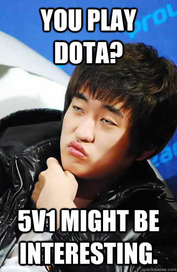 You play dota? 5v1 might be interesting. - You play dota? 5v1 might be interesting.  Unimpressed Flash